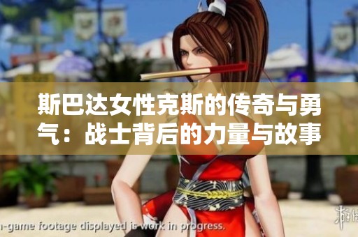 斯巴达女性克斯的传奇与勇气：战士背后的力量与故事