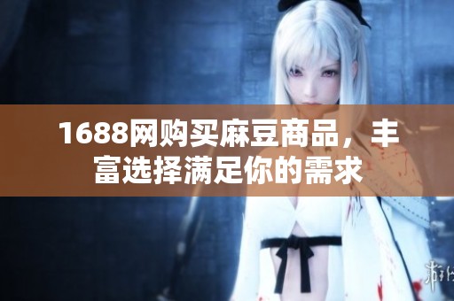1688网购买麻豆商品，丰富选择满足你的需求