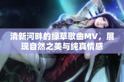 清新河畔的绿草歌曲MV，展现自然之美与纯真情感