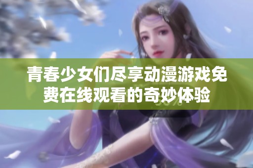 青春少女们尽享动漫游戏免费在线观看的奇妙体验