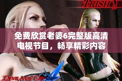 免费欣赏老婆6完整版高清电视节目，畅享精彩内容
