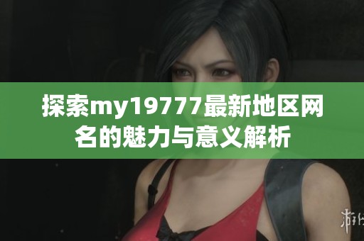 探索my19777最新地区网名的魅力与意义解析