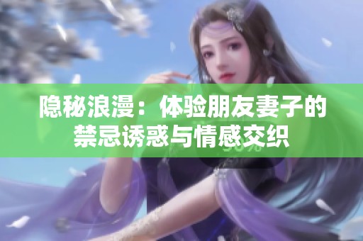 隐秘浪漫：体验朋友妻子的禁忌诱惑与情感交织