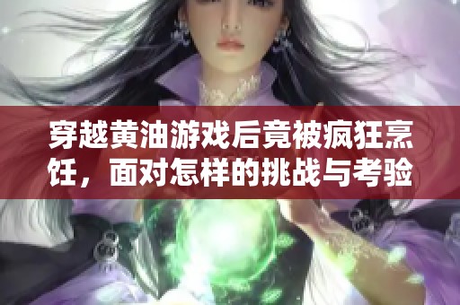 穿越黄油游戏后竟被疯狂烹饪，面对怎样的挑战与考验