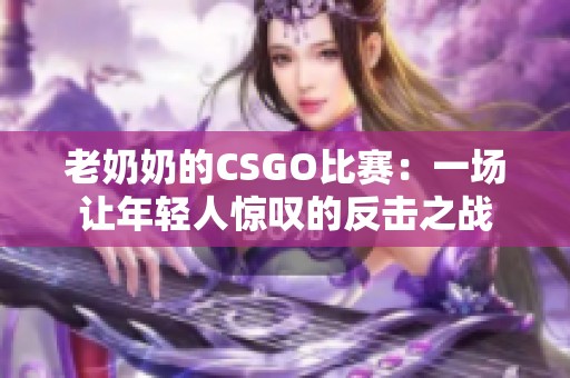 老奶奶的CSGO比赛：一场让年轻人惊叹的反击之战