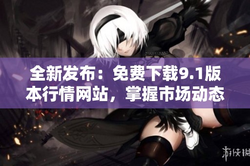 全新发布：免费下载9.1版本行情网站，掌握市场动态
