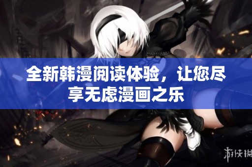 全新韩漫阅读体验，让您尽享无虑漫画之乐