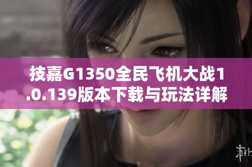 技嘉G1350全民飞机大战1.0.139版本下载与玩法详解