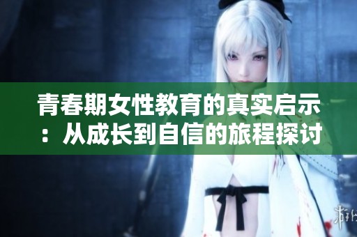 青春期女性教育的真实启示：从成长到自信的旅程探讨