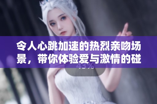 令人心跳加速的热烈亲吻场景，带你体验爱与激情的碰撞