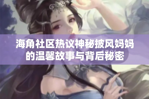 海角社区热议神秘披风妈妈的温馨故事与背后秘密