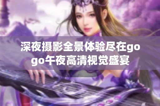 深夜摄影全景体验尽在gogo午夜高清视觉盛宴
