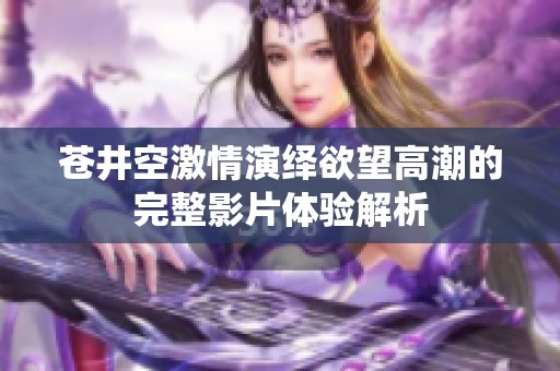 苍井空激情演绎欲望高潮的完整影片体验解析