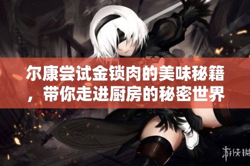 尔康尝试金锁肉的美味秘籍，带你走进厨房的秘密世界