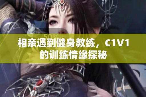 相亲遇到健身教练，C1V1的训练情缘探秘