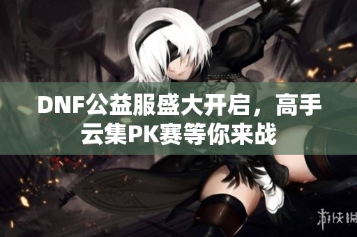 DNF公益服盛大开启，高手云集PK赛等你来战