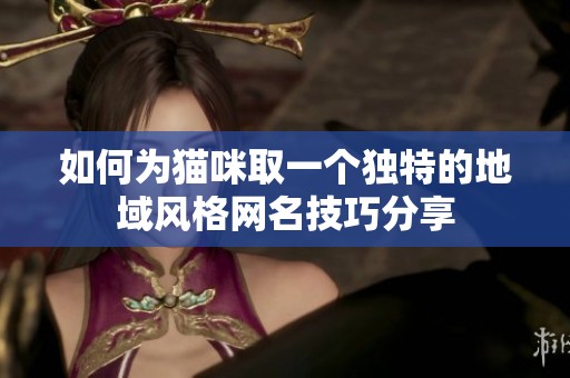 如何为猫咪取一个独特的地域风格网名技巧分享