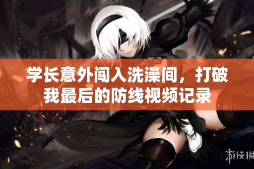 学长意外闯入洗澡间，打破我最后的防线视频记录