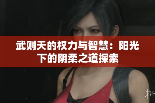 武则天的权力与智慧：阳光下的阴柔之道探索