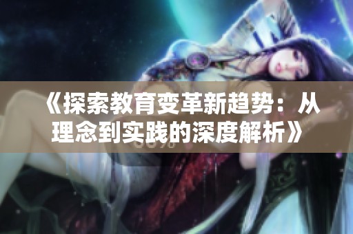《探索教育变革新趋势：从理念到实践的深度解析》
