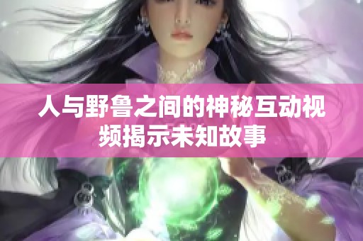 人与野鲁之间的神秘互动视频揭示未知故事