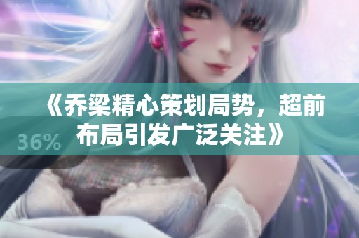 《乔梁精心策划局势，超前布局引发广泛关注》