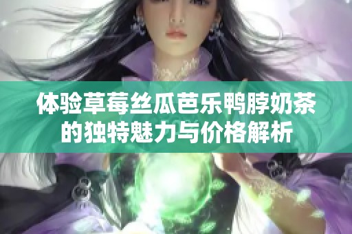 体验草莓丝瓜芭乐鸭脖奶茶的独特魅力与价格解析