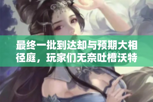 最终一批到达却与预期大相径庭，玩家们无奈吐槽沃特碧们的失误
