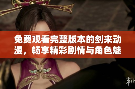 免费观看完整版本的剑来动漫，畅享精彩剧情与角色魅力
