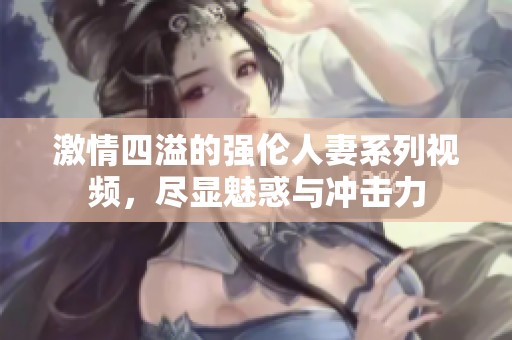 激情四溢的强伦人妻系列视频，尽显魅惑与冲击力