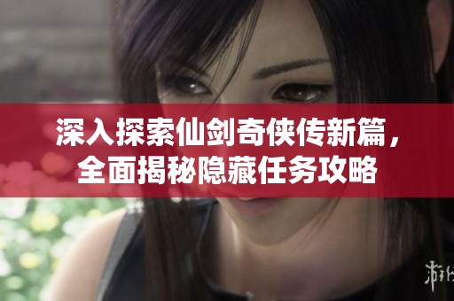 深入探索仙剑奇侠传新篇，全面揭秘隐藏任务攻略