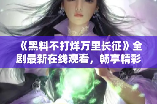 《黑料不打烊万里长征》全剧最新在线观看，畅享精彩内容！