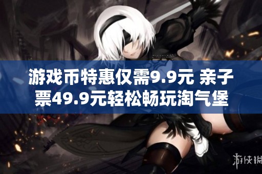 游戏币特惠仅需9.9元 亲子票49.9元轻松畅玩淘气堡