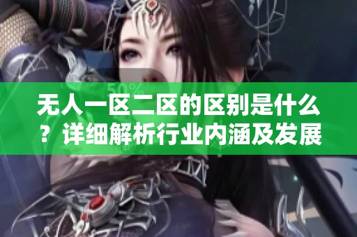 无人一区二区的区别是什么？详细解析行业内涵及发展趋势