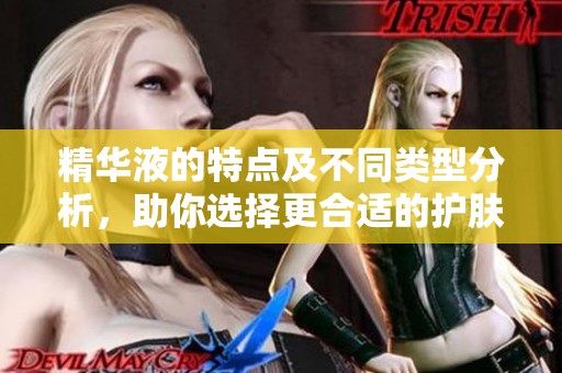 精华液的特点及不同类型分析，助你选择更合适的护肤产品