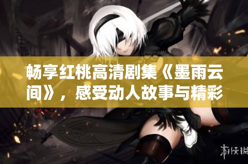 畅享红桃高清剧集《墨雨云间》，感受动人故事与精彩演绎