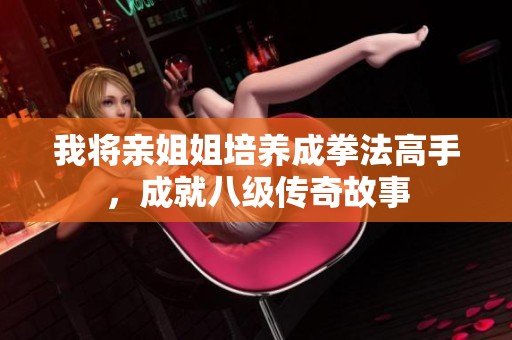 我将亲姐姐培养成拳法高手，成就八级传奇故事