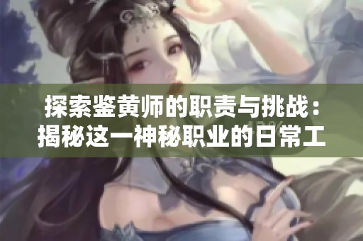 探索鉴黄师的职责与挑战：揭秘这一神秘职业的日常工作生活