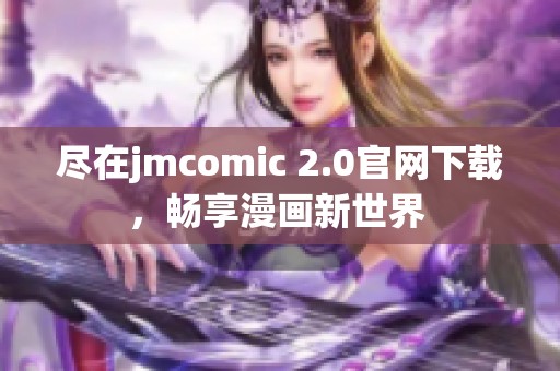 尽在jmcomic 2.0官网下载，畅享漫画新世界 