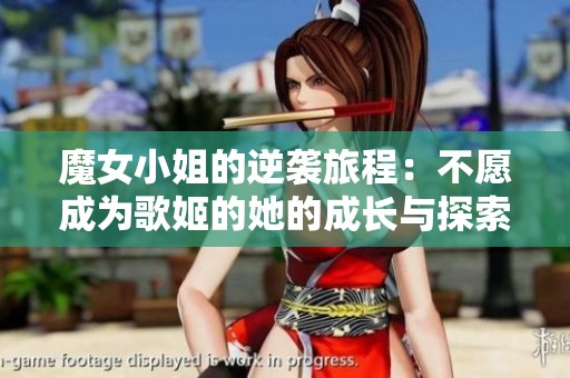 魔女小姐的逆袭旅程：不愿成为歌姬的她的成长与探索