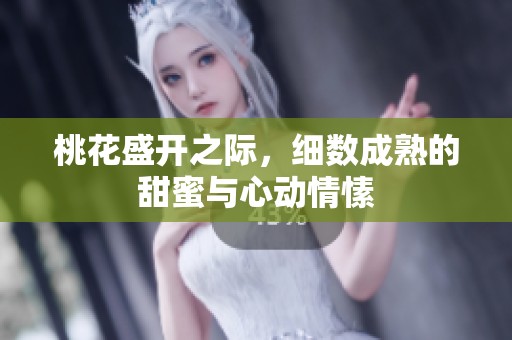 桃花盛开之际，细数成熟的甜蜜与心动情愫