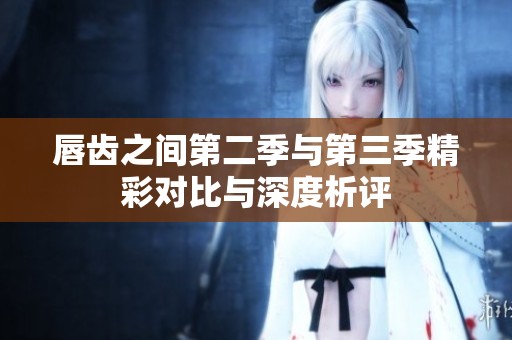 唇齿之间第二季与第三季精彩对比与深度析评