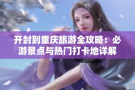 开封到重庆旅游全攻略：必游景点与热门打卡地详解