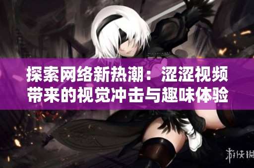 探索网络新热潮：涩涩视频带来的视觉冲击与趣味体验