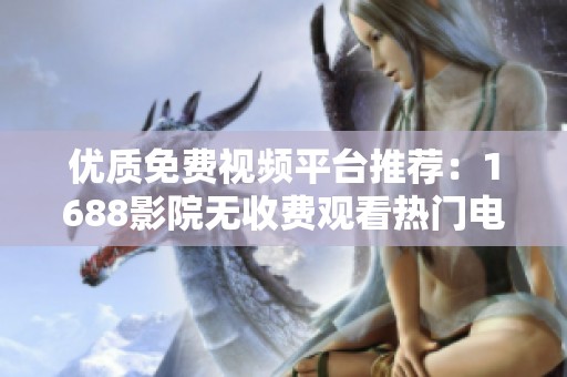 优质免费视频平台推荐：1688影院无收费观看热门电视剧