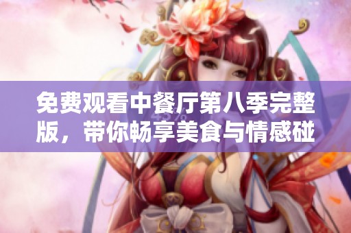 免费观看中餐厅第八季完整版，带你畅享美食与情感碰撞