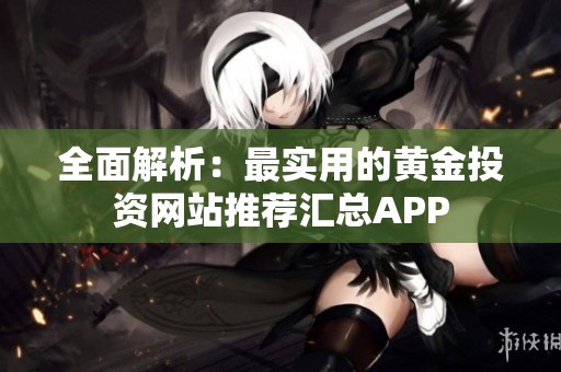 全面解析：最实用的黄金投资网站推荐汇总APP