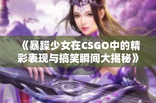 《暴躁少女在CSGO中的精彩表现与搞笑瞬间大揭秘》