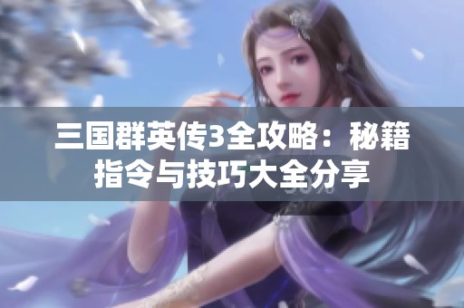 三国群英传3全攻略：秘籍指令与技巧大全分享