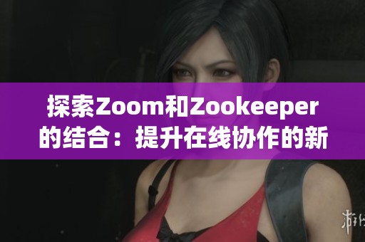 探索Zoom和Zookeeper的结合：提升在线协作的新模式